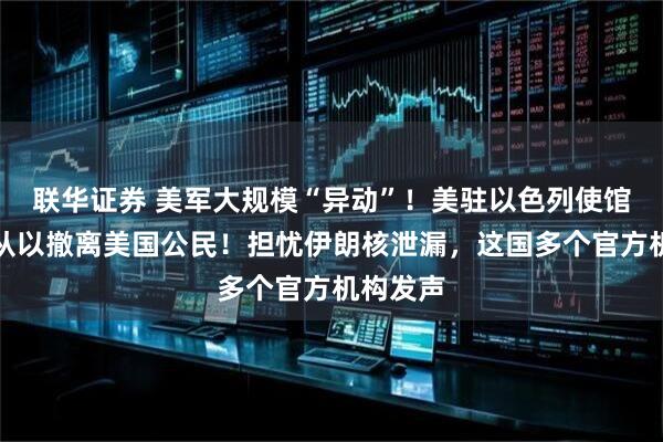 联华证券 美军大规模“异动”！美驻以色列使馆称无法从以撤离美国公民！担忧伊朗核泄漏，这国多个官方机构发声