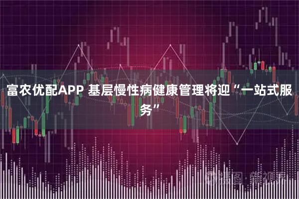 富农优配APP 基层慢性病健康管理将迎“一站式服务”