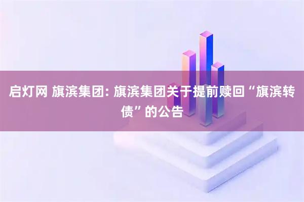 启灯网 旗滨集团: 旗滨集团关于提前赎回“旗滨转债”的公告