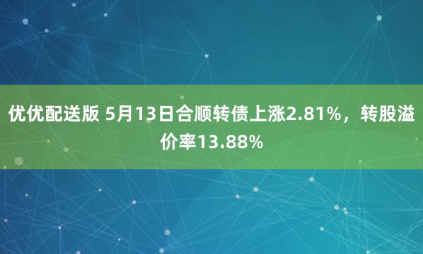 优优配送版 5月13日合顺转债上涨2.81%，转股溢价率13.88%