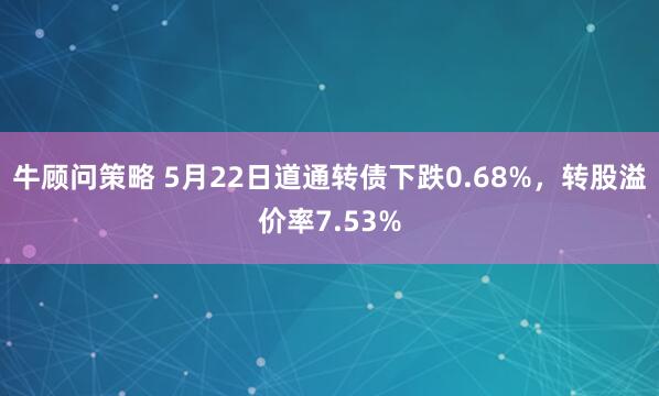 牛顾问策略 5月22日道通转债下跌0.68%，转股溢价率7.53%