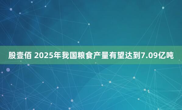 股壹佰 2025年我国粮食产量有望达到7.09亿吨