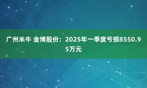 广州米牛 金博股份：2025年一季度亏损8550.95万元