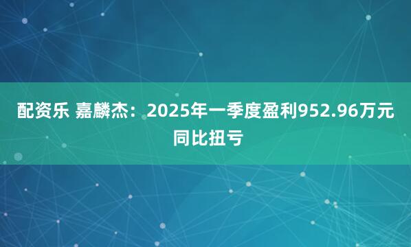 配资乐 嘉麟杰：2025年一季度盈利952.96万元 同比扭亏