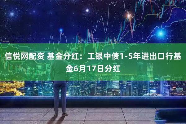 信悦网配资 基金分红：工银中债1-5年进出口行基金6月17日分红