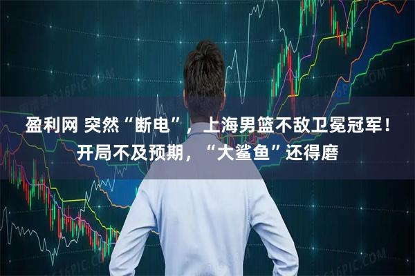 盈利网 突然“断电”，上海男篮不敌卫冕冠军！开局不及预期，“大鲨鱼”还得磨