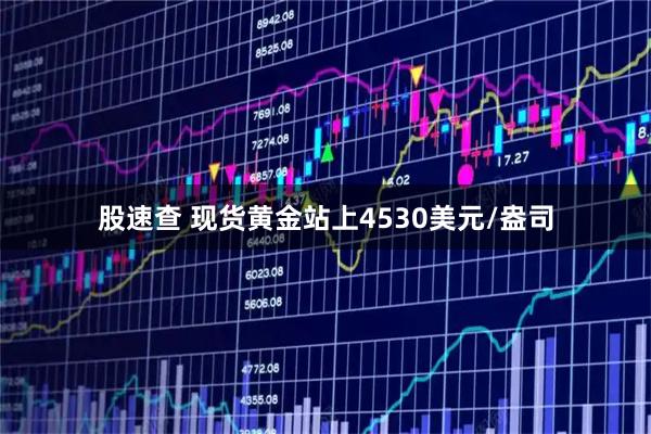股速查 现货黄金站上4530美元/盎司