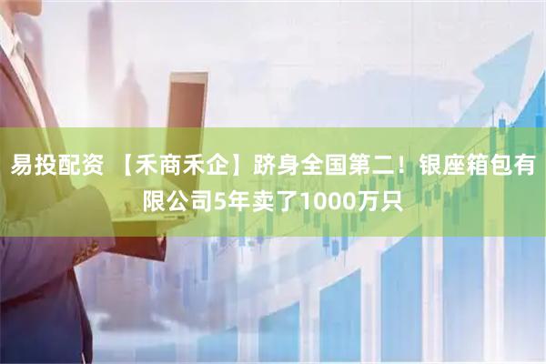 易投配资 【禾商禾企】跻身全国第二！银座箱包有限公司5年卖了1000万只