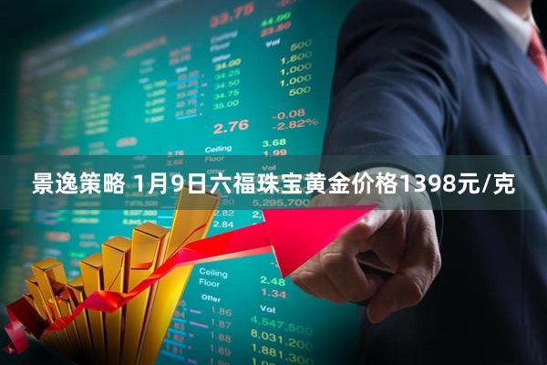 景逸策略 1月9日六福珠宝黄金价格1398元/克