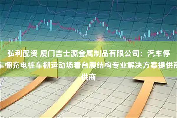 弘利配资 厦门吉士源金属制品有限公司：汽车停车棚充电桩车棚运动场看台膜结构专业解决方案提供商