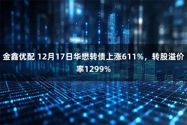 金鑫优配 12月17日华懋转债上涨611%，转股溢价率1299%