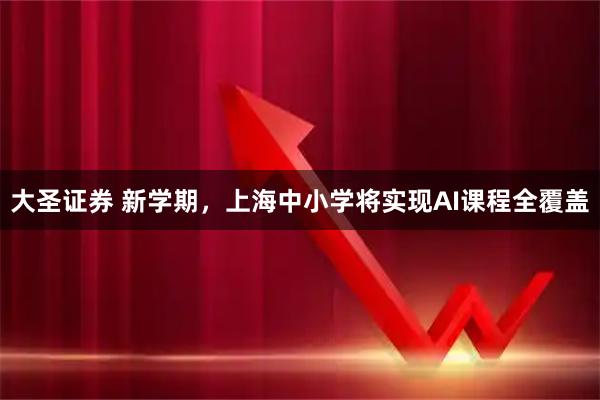 大圣证券 新学期，上海中小学将实现AI课程全覆盖