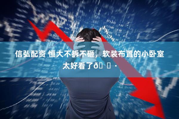 信弘配资 恒大不拆不砸，软装布置的小卧室太好看了🌷