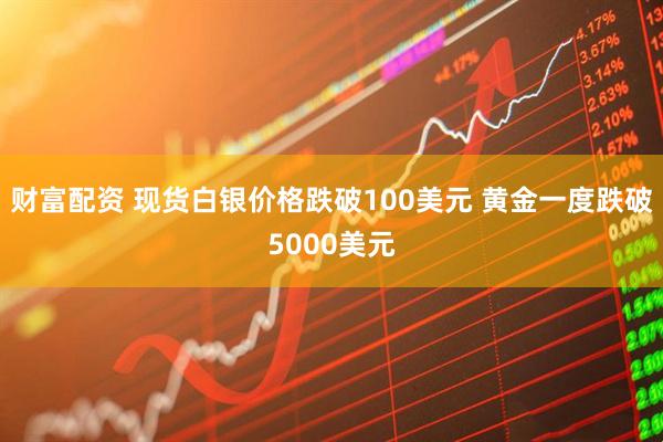 财富配资 现货白银价格跌破100美元 黄金一度跌破5000美元