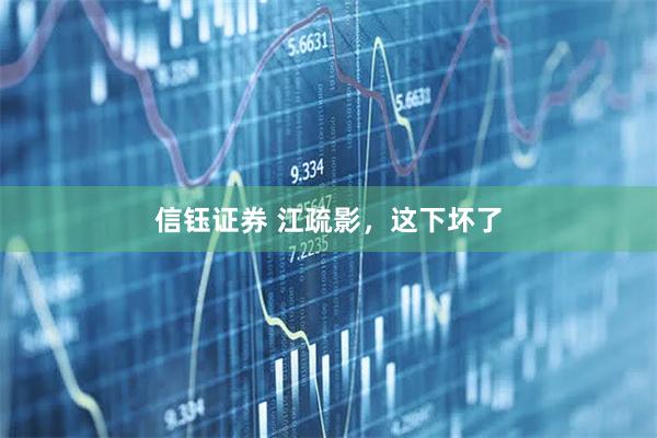 信钰证券 江疏影，这下坏了