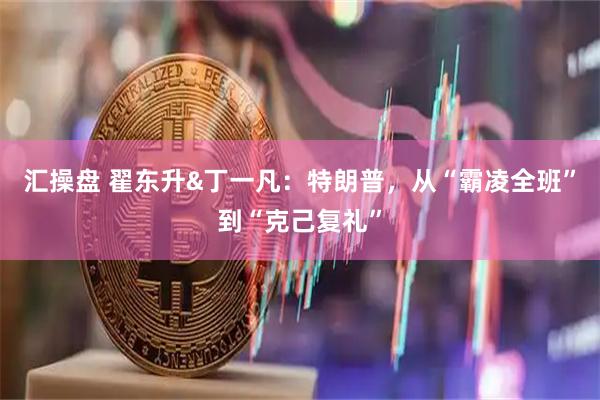 汇操盘 翟东升&丁一凡：特朗普，从“霸凌全班”到“克己复礼”
